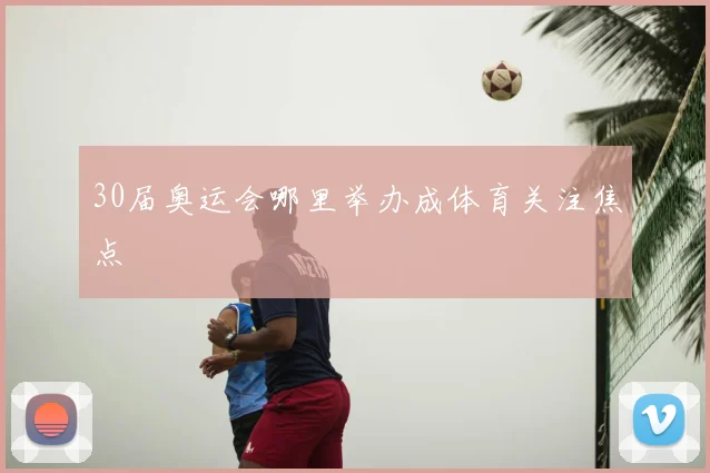 30届奥运会哪里举办成体育关注焦点