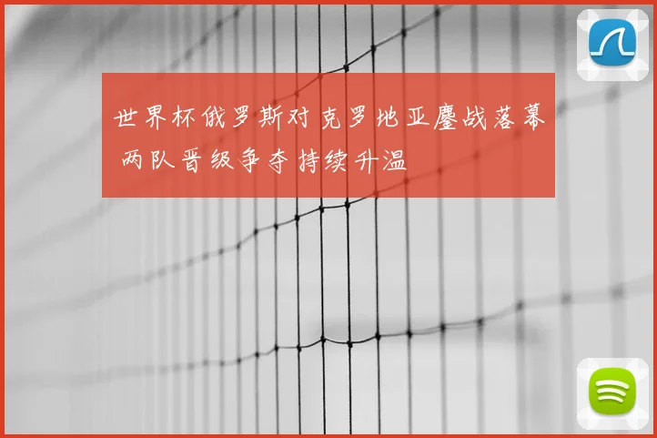 世界杯俄罗斯对克罗地亚鏖战落幕 两队晋级争夺持续升温