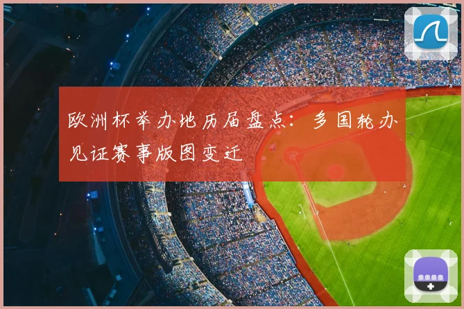 欧洲杯举办地历届盘点:多国轮办见证赛事版图变迁