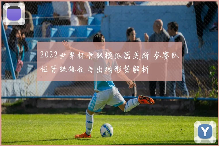 2022世界杯晋级模拟器更新 参赛队伍晋级路径与出线形势解析