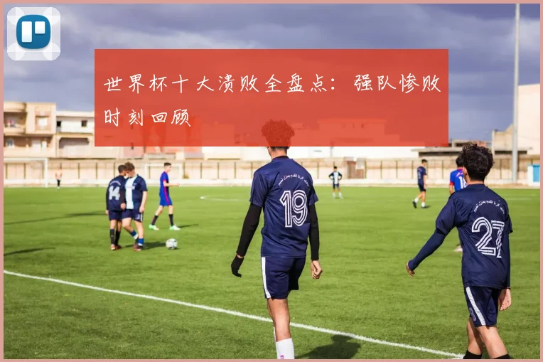 世界杯十大溃败全盘点:强队惨败时刻回顾