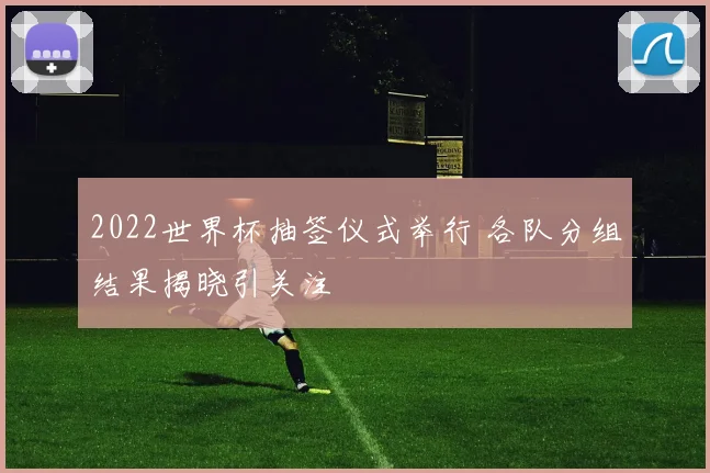 2022世界杯抽签仪式举行 各队分组结果揭晓引关注