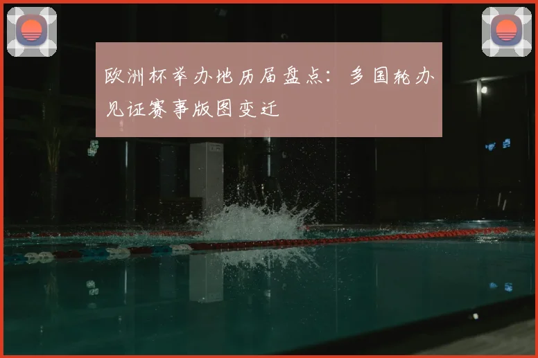 欧洲杯举办地历届盘点:多国轮办见证赛事版图变迁