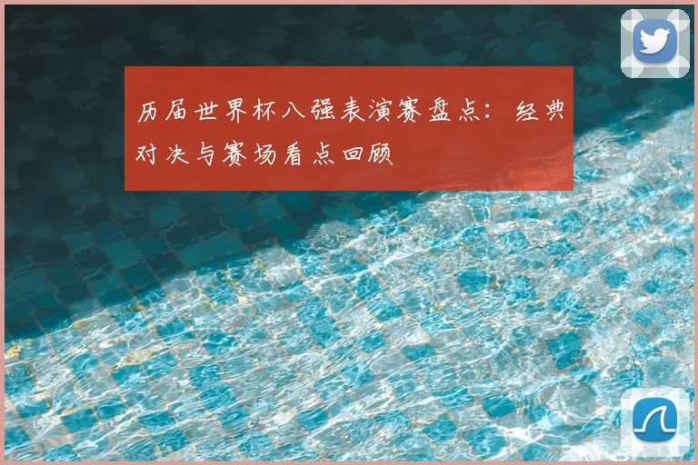 历届世界杯八强表演赛盘点:经典对决与赛场看点回顾