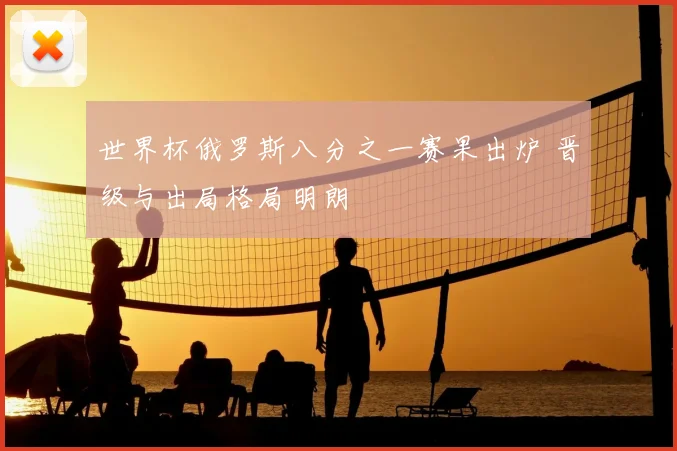 世界杯俄罗斯八分之一赛果出炉 晋级与出局格局明朗