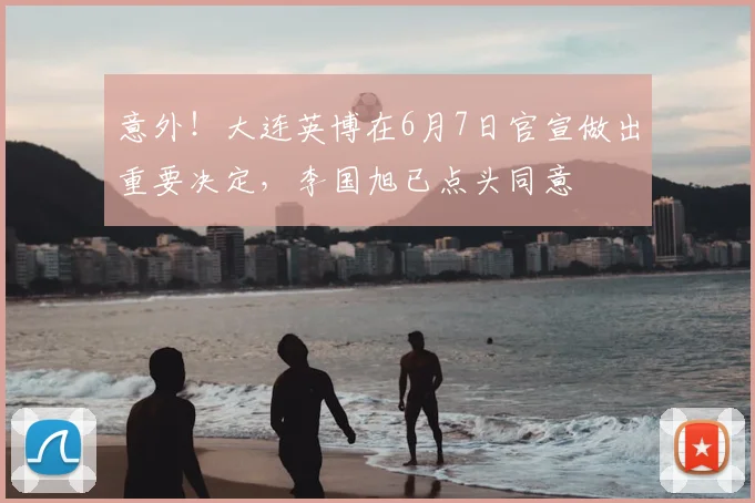 意外!大连英博在6月7日官宣做出重要决定,李国旭已点头同意