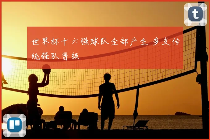 世界杯十六强球队全部产生 多支传统强队晋级