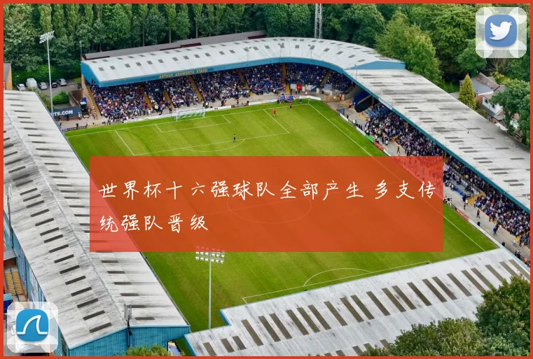 世界杯十六强球队全部产生 多支传统强队晋级