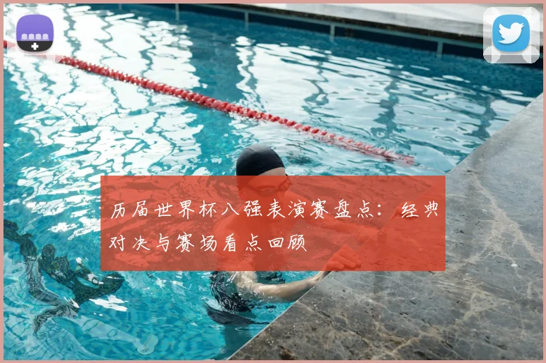 历届世界杯八强表演赛盘点:经典对决与赛场看点回顾