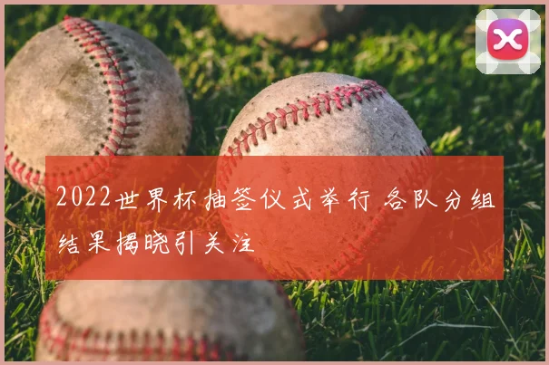 2022世界杯抽签仪式举行 各队分组结果揭晓引关注